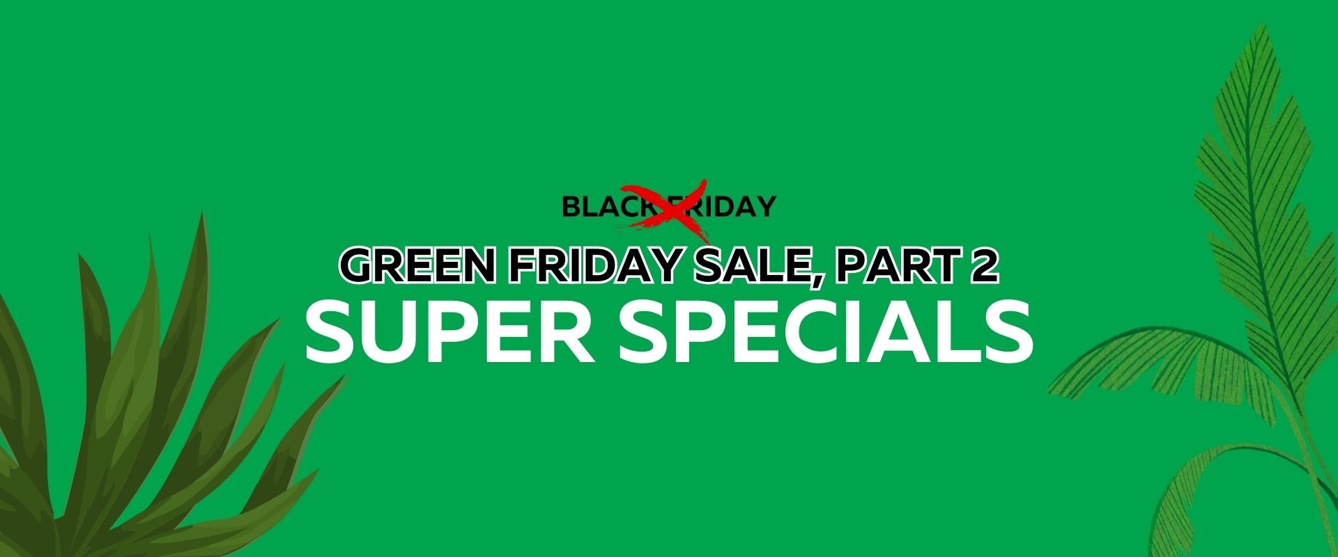 Green background with leaves, text reads: Black Friday crossed out, Green Friday Sale Part 2, Super Specials. Celebrate savings with our exclusive Green Friday Sale!.